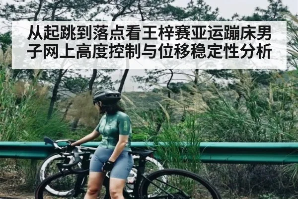 从起跳到落点看王梓赛亚运蹦床男子网上高度控制与位移稳定性分析