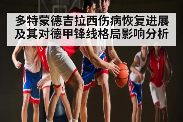 多特蒙德吉拉西伤病恢复进展及其对德甲锋线格局影响分析