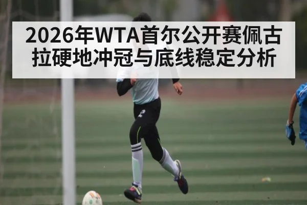 2026年WTA首尔公开赛佩古拉硬地冲冠与底线稳定分析